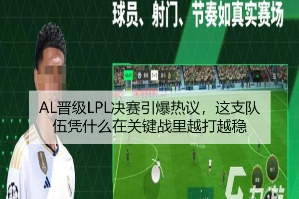 AL晋级LPL决赛引爆热议，这支队伍凭什么在关键战里越打越稳 | mktiyu