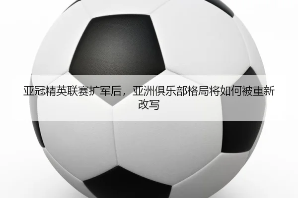 亚冠精英联赛扩军后，亚洲俱乐部格局将如何被重新改写 - mktiyu